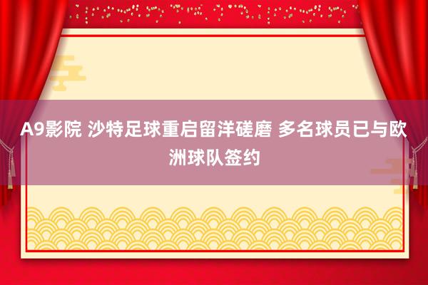 A9影院 沙特足球重启留洋磋磨 多名球员已与欧洲球队签约