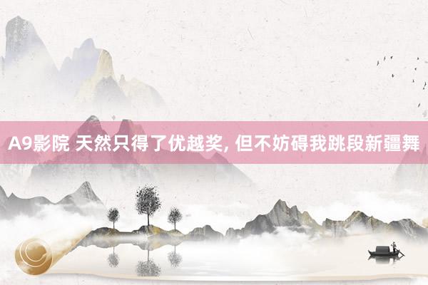 A9影院 天然只得了优越奖, 但不妨碍我跳段新疆舞