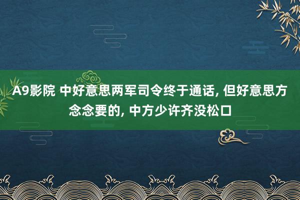 A9影院 中好意思两军司令终于通话, 但好意思方念念要的, 中方少许齐没松口