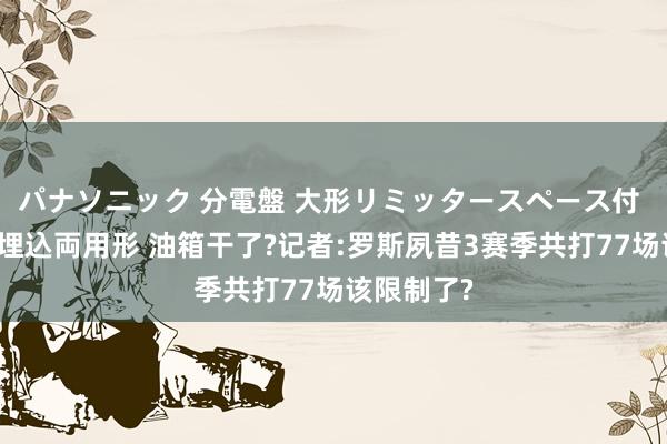 パナソニック 分電盤 大形リミッタースペース付 露出・半埋込両用形 油箱干了?记者:罗斯夙昔3赛季共打77场该限制了?