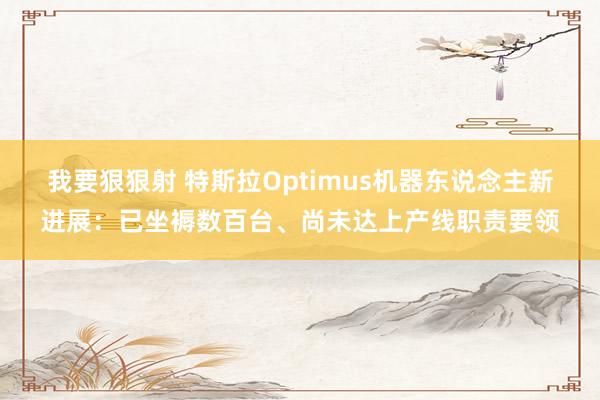 我要狠狠射 特斯拉Optimus机器东说念主新进展：已坐褥数百台、尚未达上产线职责要领
