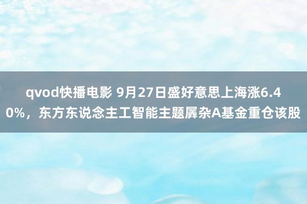 qvod快播电影 9月27日盛好意思上海涨6.40%,东方东说念主工智能主题羼杂A基金重仓该股