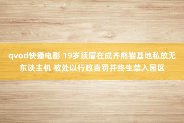 qvod快播电影 19岁须眉在成齐熊猫基地私放无东谈主机 被处以行政责罚并终生禁入园区