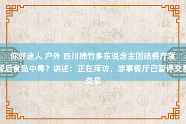 你好迷人 户外 四川绵竹多东说念主团结餐厅就餐后食品中毒？讲述：正在拜访，涉事餐厅已暂停交易
