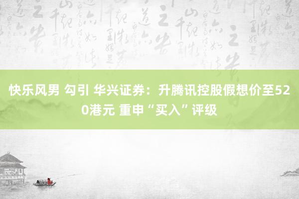 快乐风男 勾引 华兴证券：升腾讯控股假想价至520港元 重申“买入”评级