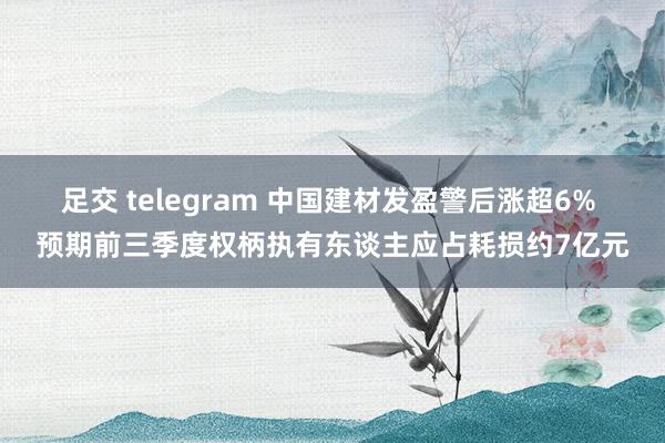 足交 telegram 中国建材发盈警后涨超6% 预期前三季度权柄执有东谈主应占耗损约7亿元