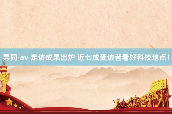男同 av 走访成果出炉 近七成受访者看好科技地点！