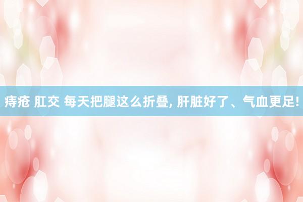 痔疮 肛交 每天把腿这么折叠， 肝脏好了、气血更足!