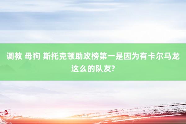 调教 母狗 斯托克顿助攻榜第一是因为有卡尔马龙这么的队友?