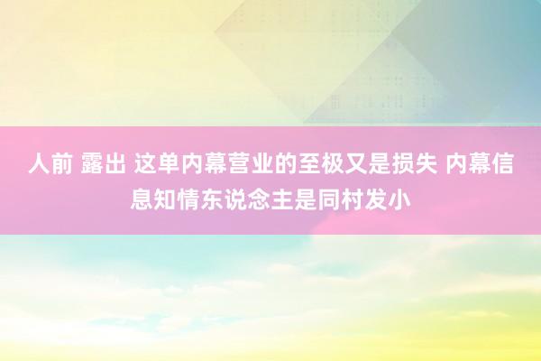人前 露出 这单内幕营业的至极又是损失 内幕信息知情东说念主是同村发小