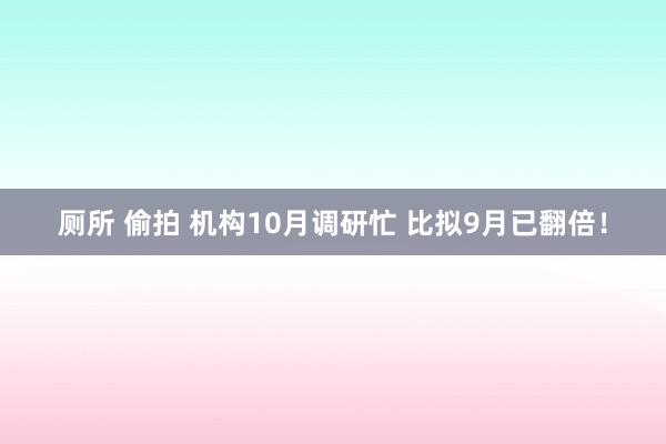厕所 偷拍 机构10月调研忙 比拟9月已翻倍！