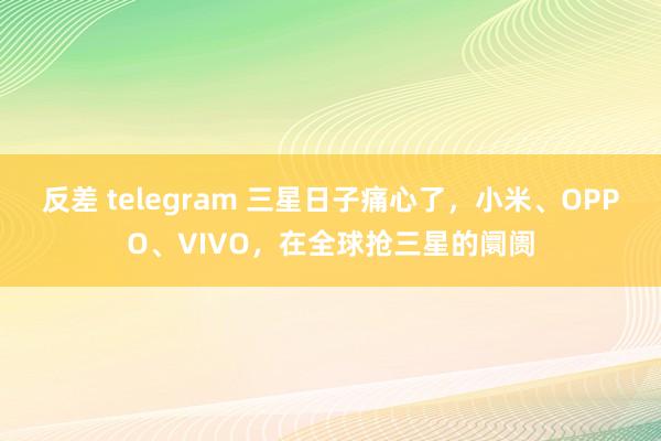 反差 telegram 三星日子痛心了，小米、OPPO、VIVO，在全球抢三星的阛阓