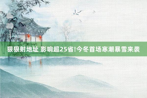 狠狠射地址 影响超25省!今冬首场寒潮暴雪来袭