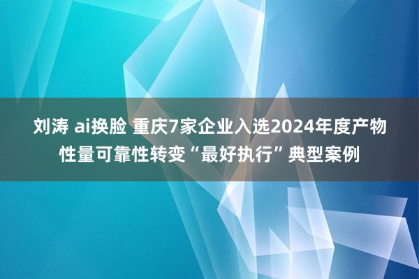 刘涛 ai换脸 重庆7家企业入选2024年度产物性量可靠性转变“最好执行”典型案例