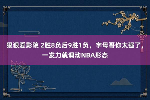 狠狠爱影院 2胜8负后9胜1负，字母哥你太强了，一发力就调动NBA形态