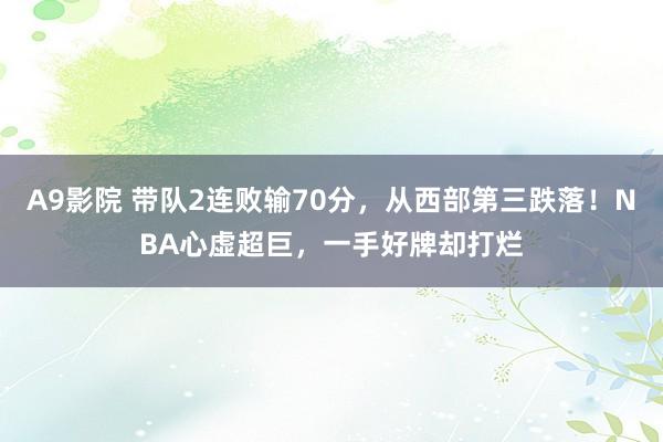 A9影院 带队2连败输70分，从西部第三跌落！NBA心虚超巨，一手好牌却打烂