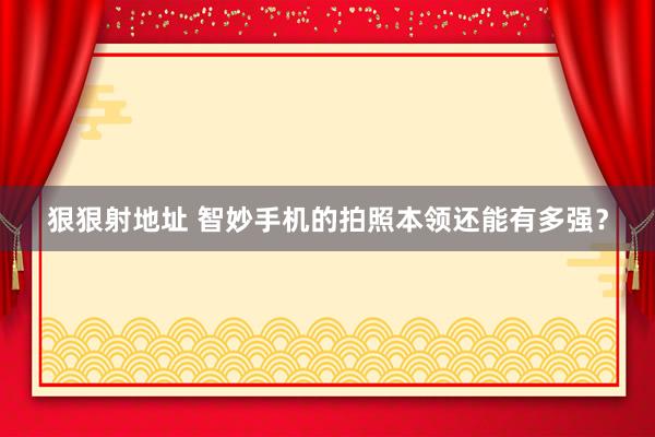 狠狠射地址 智妙手机的拍照本领还能有多强？