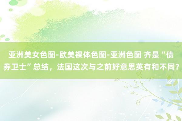 亚洲美女色图-欧美裸体色图-亚洲色图 齐是“债券卫士”总结，法国这次与之前好意思英有和不同？