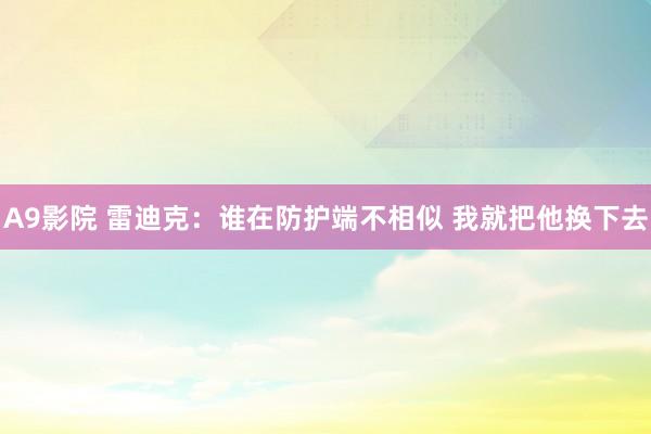 A9影院 雷迪克：谁在防护端不相似 我就把他换下去