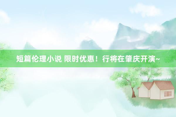 短篇伦理小说 限时优惠！行将在肇庆开演~