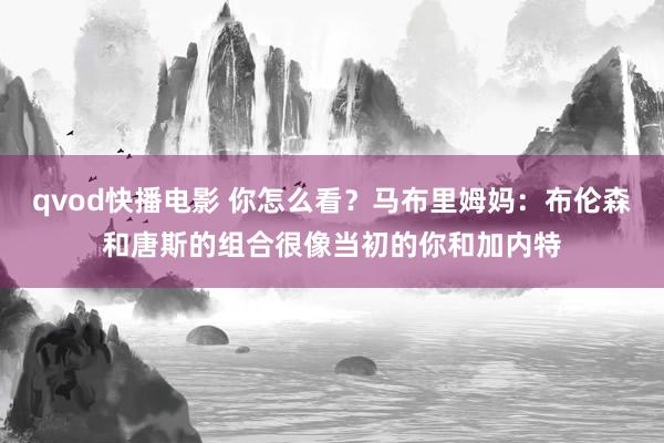 qvod快播电影 你怎么看？马布里姆妈：布伦森和唐斯的组合很像当初的你和加内特