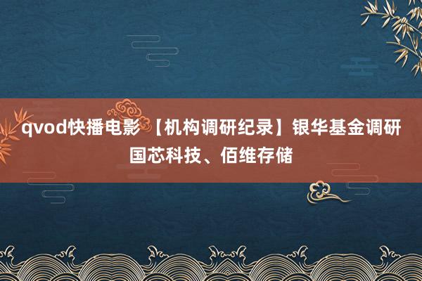 qvod快播电影 【机构调研纪录】银华基金调研国芯科技、佰维存储