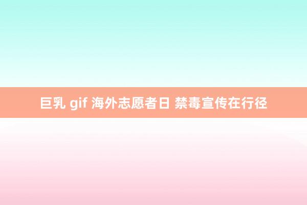 巨乳 gif 海外志愿者日 禁毒宣传在行径