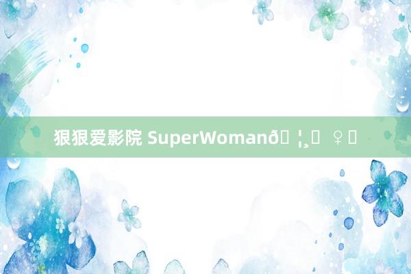 狠狠爱影院 SuperWoman🦸‍♀️