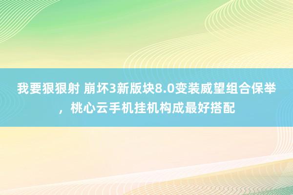 我要狠狠射 崩坏3新版块8.0变装威望组合保举，桃心云手机挂机构成最好搭配