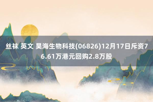 丝袜 英文 昊海生物科技(06826)12月17日斥资76.61万港元回购2.8万股