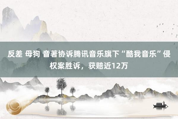 反差 母狗 音著协诉腾讯音乐旗下“酷我音乐”侵权案胜诉，获赔近12万