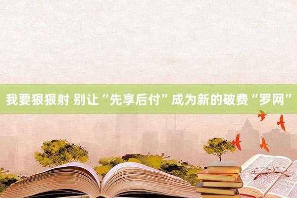 我要狠狠射 别让“先享后付”成为新的破费“罗网”