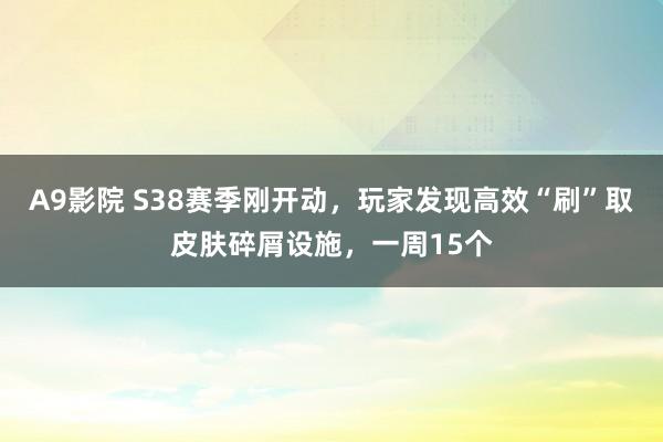 A9影院 S38赛季刚开动，玩家发现高效“刷”取皮肤碎屑设施，一周15个