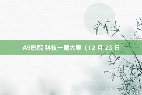 A9影院 科技一周大事（12 月 23 日