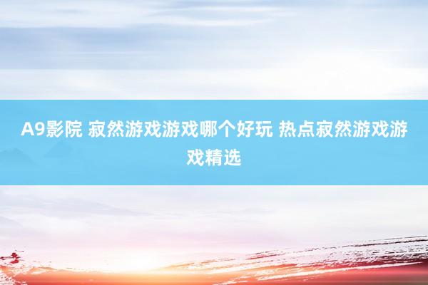 A9影院 寂然游戏游戏哪个好玩 热点寂然游戏游戏精选