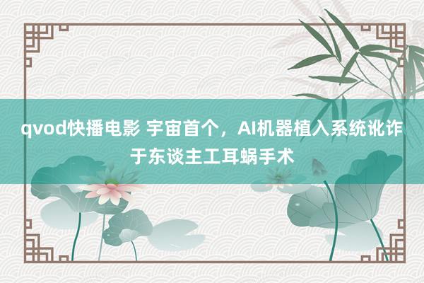 qvod快播电影 宇宙首个，AI机器植入系统讹诈于东谈主工耳蜗手术