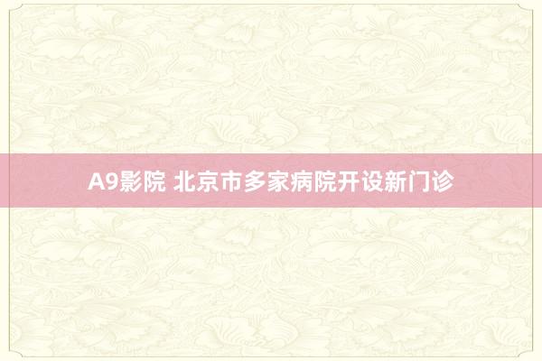 A9影院 北京市多家病院开设新门诊