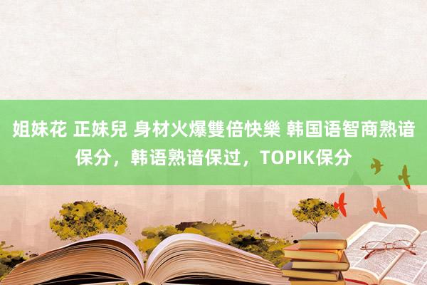姐妹花 正妹兒 身材火爆雙倍快樂 韩国语智商熟谙保分，韩语熟谙保过，TOPIK保分