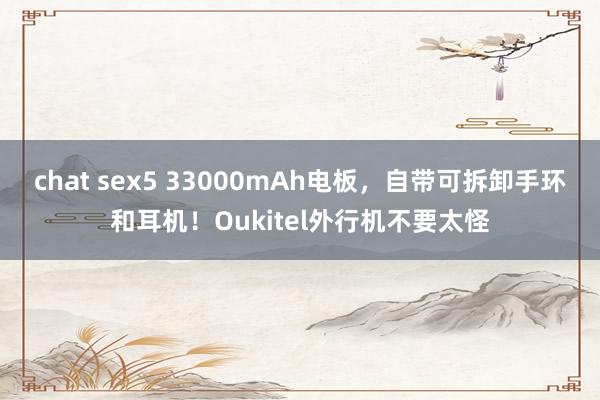 chat sex5 33000mAh电板，自带可拆卸手环和耳机！Oukitel外行机不要太怪