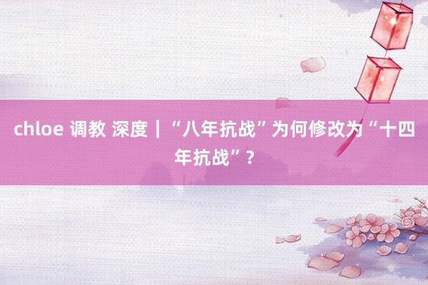 chloe 调教 深度｜“八年抗战”为何修改为“十四年抗战”？