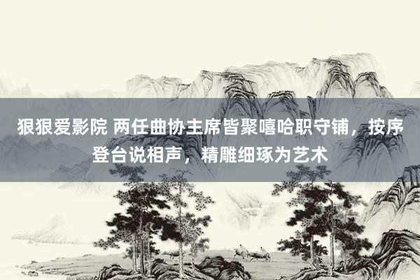 狠狠爱影院 两任曲协主席皆聚嘻哈职守铺，按序登台说相声，精雕细琢为艺术