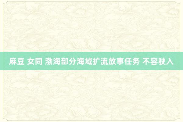 麻豆 女同 渤海部分海域扩流放事任务 不容驶入