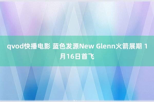 qvod快播电影 蓝色发源New Glenn火箭展期 1月16日首飞