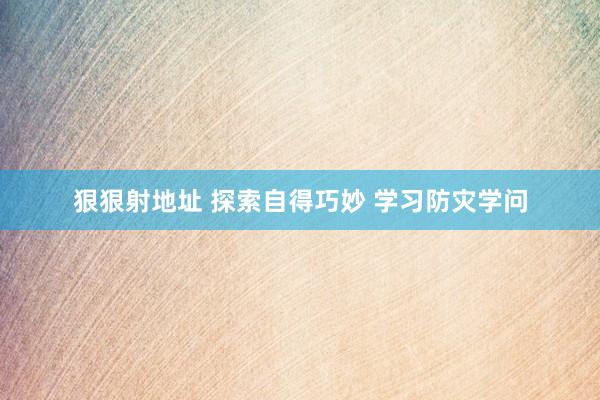 狠狠射地址 探索自得巧妙 学习防灾学问