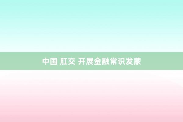 中国 肛交 开展金融常识发蒙