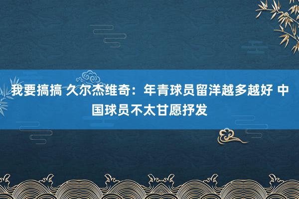 我要搞搞 久尔杰维奇：年青球员留洋越多越好 中国球员不太甘愿抒发