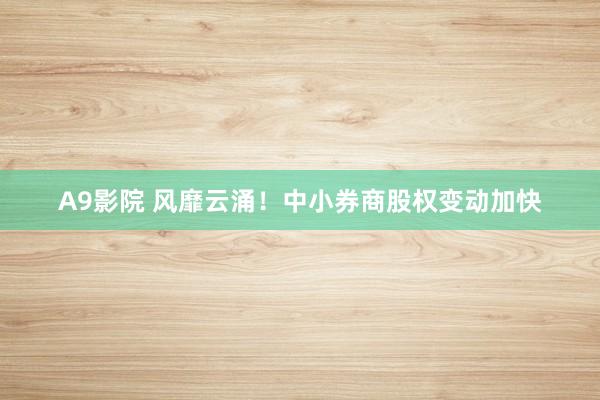 A9影院 风靡云涌！中小券商股权变动加快