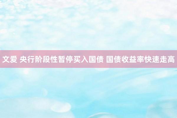 文爱 央行阶段性暂停买入国债 国债收益率快速走高