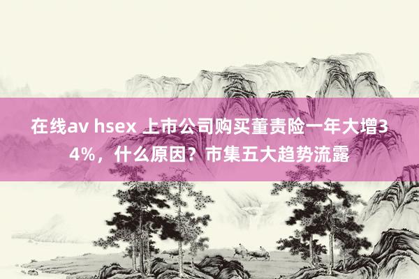 在线av hsex 上市公司购买董责险一年大增34%，什么原因？市集五大趋势流露