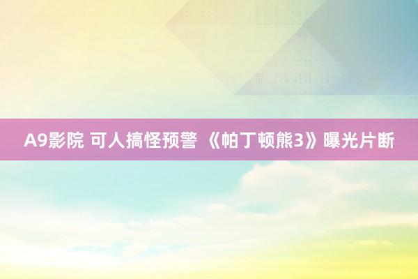 A9影院 可人搞怪预警 《帕丁顿熊3》曝光片断